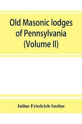 Old Masonic lodges of Pennsylvania, moderns and ancients 1730-1800, which have surrendered their warrants or affliated with other Grand Lodges, compiled from original records in the archives of the R. W. Grand Lodge, R. & A.M. of Pennsylvania, under the di - Julius Friedrich Sachse - cover