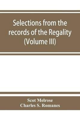 Selections from the records of the regality of Melrose and from the manuscripts of the Earl of Haddington (Volume III) 1547-1706 - Scot Melrose,Charles S Romanes - cover