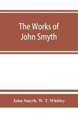 The works of John Smyth, fellow of Christ's college, 1594-8 - John Smyth,W T Whitley - cover