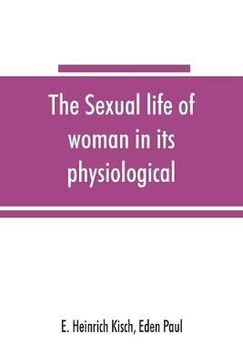 The sexual life of woman in its physiological, pathological and hygienic aspects - E Heinrich Kisch,Eden Paul - cover