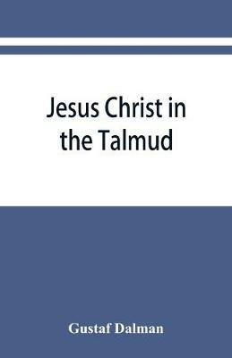 Jesus Christ in the Talmud, Midrash, Zohar, and the liturgy of the synagogue - Gustaf Dalman - cover