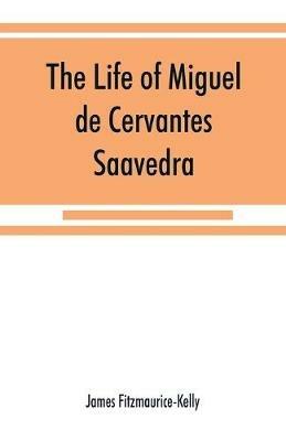 The life of Miguel de Cervantes Saavedra. A biographical, literary, and historical study, with a tentative bibliography from 1585 to 1892, and an annotated appendix on the Canto de Cali´ope - James Fitzmaurice-Kelly - cover