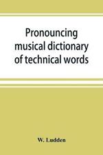 Pronouncing musical dictionary of technical words, phrases and abbreviations: including definitions of musical terms used by the ancient Hebrews together with those found in Greek and roman literature; a Description of the various kinds of instruments, both ancient and Modern; also, an explanation of such technical terms as are empl