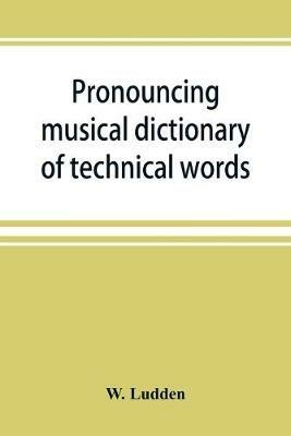 Pronouncing musical dictionary of technical words, phrases and abbreviations: including definitions of musical terms used by the ancient Hebrews together with those found in Greek and roman literature; a Description of the various kinds of instruments, both ancient and Modern; also, an explanation of such technical terms as are empl - W Ludden - cover