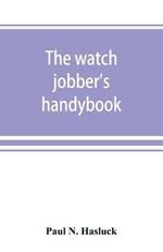 The watch jobber's handybook: A practical manual on cleaning, repairing & adjusting: embracing information on the tools, materials, appliances and processes employed in watchwork