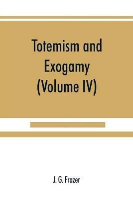 Totemism and exogamy, a treatise on certain early forms of superstition and society (Volume IV) - J G Frazer - cover