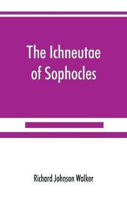 The Ichneutae of Sophocles, with notes and a translation into English, preceded by introductory chapters dealing with the play, with satyric drama, and with various cognate matters - Richard Johnson Walker - cover