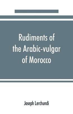 Rudiments of the Arabic-vulgar of Morocco - Joseph Lerchundi - cover