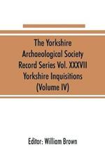 The Yorkshire Archaeological Society Record Series Vol. XXXVII: Yorkshire Inquisitions (Volume IV)