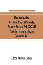 The Yorkshire Archaeological Society Record Series Vol. XXXVII: Yorkshire Inquisitions (Volume IV)