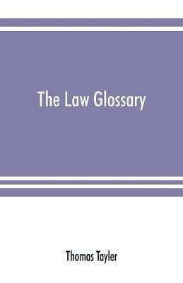 The law glossary: being a selection of the Greek, Latin, Saxon, French, Norman, and Italian sentences, phrases, and maxims, found in the leading English and American reports and elementary works: with historical and explanatory notes - Thomas Tayler - cover