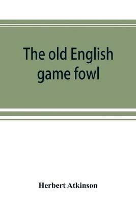 The old English game fowl; its history, description, management, breeding and feeding - Herbert Atkinson - cover