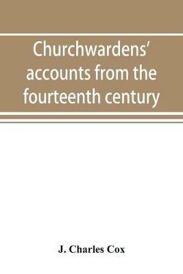 Churchwardens' accounts from the fourteenth century to the close of the seventeenth century - J Charles Cox - cover