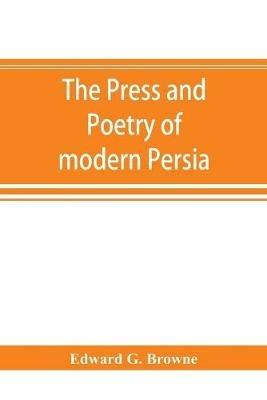 The press and poetry of modern Persia; partly based on the manuscript work of Mi´rza´ Muhammad ?Ali´ Kha´n Tarbivat of Tabri´z - Edward G Browne - cover