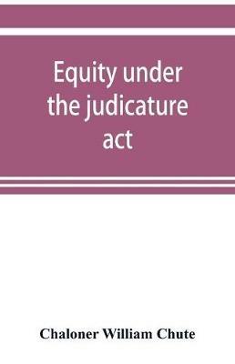 Equity under the judicature act, or the relation of equity to common law: with an appendix, containing the High court of judicature act, 1873, and the schedule of rules - Chaloner William Chute - cover