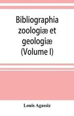 Bibliographia zoologiae et geologiae. A general catalogue of all books, tracts, and memoirs on zoology and geology (Volume I)