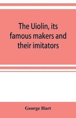The Uiolin, its famous makers and their imitators - George Hart - cover