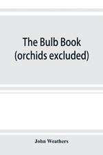 The bulb book; or, Bulbous and tuberous plants for the open air, stove, and greenhouse, containing particulars as to descriptions, culture, propagation, etc., of plants from all parts of the world having bulbs, corms, tubers, or rhizomes (orchids excluded)