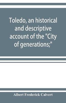 Toledo, an historical and descriptive account of the City of generations; - Albert Frederick Calvert - cover