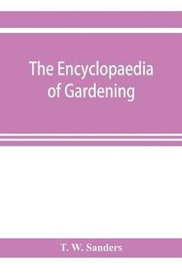 The encyclopaedia of gardening. A dictionary of cultivated plants, etc., giving in alphabetical sequence the culture and propagation of hardy and half-hardy plants, trees and shrubs, orchids, ferns, fruit, vegetables, hothouse and greenhouse plants, etc., incl - T W Sanders - cover