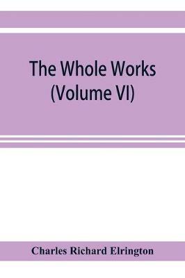 The Whole works;of the Most Rev. James Ussher, D.D., Lord Archbishop of Armagh, and Primate of all Ireland now for the first time collected, with a life of the author and an account of his writings (Volume VI) - Charles Richard Elrington - cover