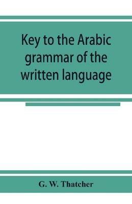 Key to the Arabic grammar of the written language - G W Thatcher - cover
