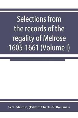 Selections from the records of the regality of Melrose 1605-1661 (Volume I) - Scot Melrose - cover