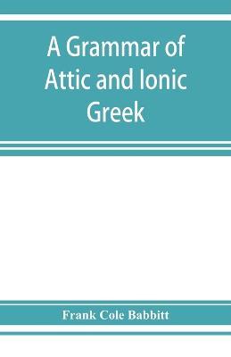 A grammar of Attic and Ionic Greek - Frank Cole Babbitt - cover