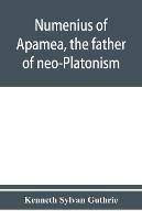 Numenius of Apamea, the father of neo-Platonism; works, biography, message, sources, and influence