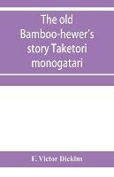 The old bamboo-hewer's story Taketori monogatari: the earliest of the Japanese romances, written in the tenth century