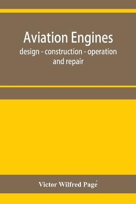 Aviation engines, design - construction - operation and repair; a complete, practical treatise outlining clearly the elements of internal combustion engineering with special reference to the design, construction, operation and repair of airplane power plan - Victor Wilfred Page´ - cover