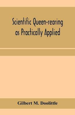Scientific queen-rearing as practically applied; being a method by which the best of queen-bees are reared in perfect accord with nature's ways. For the amateur and veteran in bee-keeping - Gilbert M Doolittle - cover