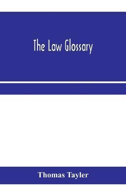The law glossary: being a selection of the Greek, Latin, Saxon, French, Norman and Italian sentences, phrases, and maxims found in the leading English and American reports, and elementary works, with historical and explanatory notes - Thomas Tayler - cover