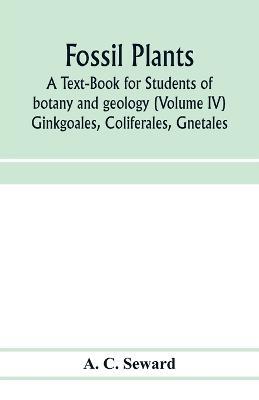 Fossil plants: A Text-Book for Students of botany and geology (Volume IV) Ginkgoales, Coliferales, Gnetales - A C Seward - cover