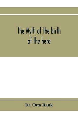 The myth of the birth of the hero; a psychological interpretation of mythology - Otto Rank - cover