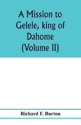 A mission to Gelele, king of Dahome; with notices of the so called Amazons the Grand customs, the Yearly customs, the human sacrifices, the present state of the slave trade, and the Negro's place in Nature. (Volume II) - Richard F Burton - cover