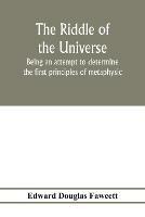 The riddle of the universe; being an attempt to determine the first principles of metaphysic, considered as an inquiry into the conditions and import of consciousness - Edward Douglas Fawcett - cover
