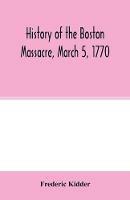 History of the Boston Massacre, March 5, 1770; consisting of the narrative of the town, the trial of the soldiers: and a historical introduction, containing unpublished documents of John Adams, and explanatory notes - Frederic Kidder - cover