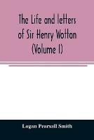 The life and letters of Sir Henry Wotton (Volume I) - Logan Pearsall Smith - cover