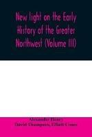New light on the early history of the greater Northwest. The manuscript journals of Alexander Henry Fur Trader of the Northwest Company and of David Thompson Official Geographer and Explorer of the Same Company 1799-1814. Exploration and adventure among th