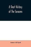 A short history of the Saracens, being a concise account of the rise and decline of the Saracenic power and of the economic, social and intellectual development of the Arab nation from the earliest times to the destruction of Bagdad, and the expulsion of the