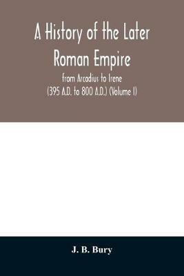 A history of the later Roman empire: from Arcadius to Irene (395 A.D. to 800 A.D.) (Volume I) - J B Bury - cover