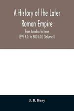 A history of the later Roman empire: from Arcadius to Irene (395 A.D. to 800 A.D.) (Volume I)