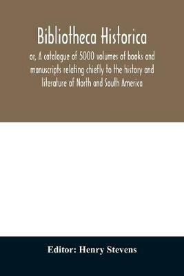 Bibliotheca historica; or, A catalogue of 5000 volumes of books and manuscripts relating chiefly to the history and literature of North and South America, among which is included the larger proportion of the extraordinary library of the late Henry Stevens, - cover