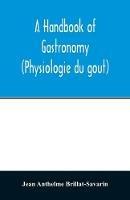A handbook of gastronomy (Physiologie du gou^t) - Jean Anthelme Brillat-Savarin - cover