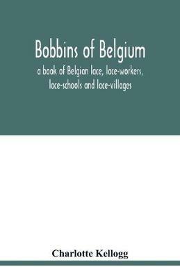 Bobbins of Belgium; a book of Belgian lace, lace-workers, lace-schools and lace-villages - Charlotte Kellogg - cover