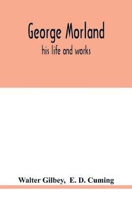 George Morland: his life and works - Walter Gilbey,E D Cuming - cover