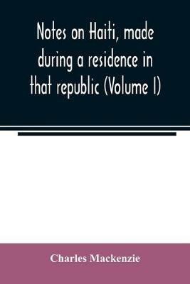 Notes on Haiti, made during a residence in that republic (Volume I) - Charles MacKenzie - cover