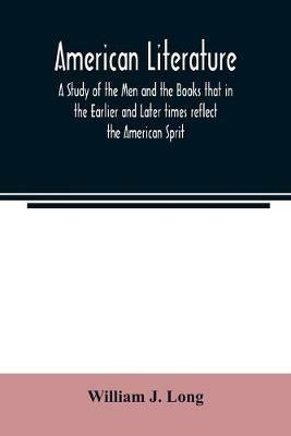 American literature; A Study of the Men and the Books that in the Earlier and Later times reflect the American Sprit - William J Long - cover