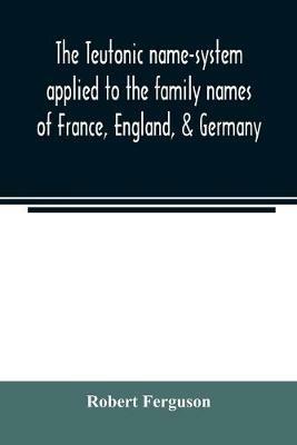 The Teutonic name-system applied to the family names of France, England, & Germany - Robert Ferguson - cover